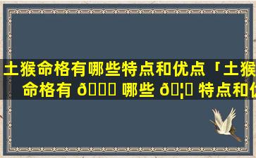 土猴命格有哪些特点和优点「土猴命格有 🐘 哪些 🦈 特点和优点和缺点」